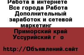 Работа в интернете  - Все города Работа » Дополнительный заработок и сетевой маркетинг   . Приморский край,Уссурийский г. о. 